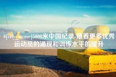 东海5000米中国纪录-随着更多优秀运动员的涌现和训练水平的提升