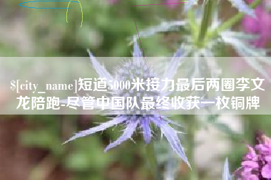 东海短道5000米接力最后两圈李文龙陪跑-尽管中国队最终收获一枚铜牌