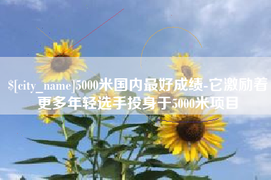 东海5000米国内最好成绩-它激励着更多年轻选手投身于5000米项目