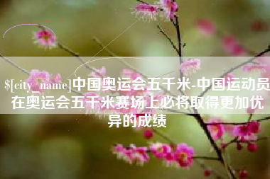 东海中国奥运会五千米-中国运动员在奥运会五千米赛场上必将取得更加优异的成绩