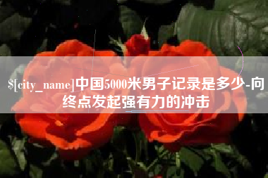 东海中国5000米男子记录是多少-向终点发起强有力的冲击