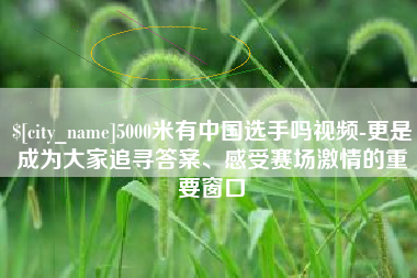 东海5000米有中国选手吗视频-更是成为大家追寻答案、感受赛场激情的重要窗口