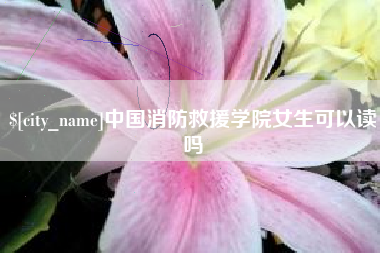 东海中国消防救援学院女生可以读吗