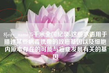 东海5千米全国纪录-这些术语用于描述某些病毒携带的致癌基因以及细胞内原本存在的可能与癌症发展有关的基因