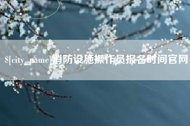 东海消防设施操作员报名时间官网