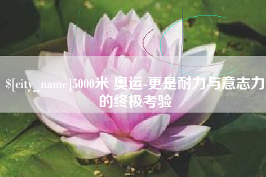 东海5000米 奥运-更是耐力与意志力的终极考验