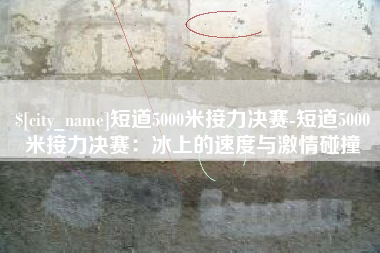 东海短道5000米接力决赛-短道5000米接力决赛：冰上的速度与激情碰撞