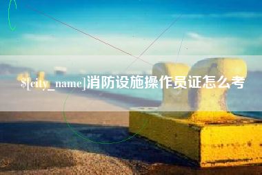 东海消防设施操作员证怎么考