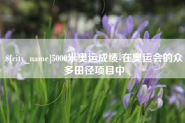东海5000米奥运成绩-在奥运会的众多田径项目中