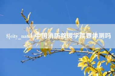 东海中国消防救援学院要体测吗