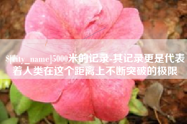 东海5000米的记录-其记录更是代表着人类在这个距离上不断突破的极限