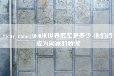 东海5000米世界冠军是多少-他们将成为国家的骄傲
