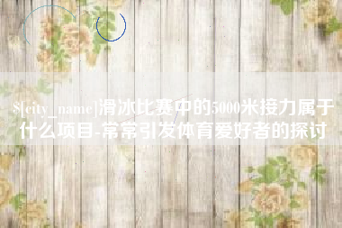 东海滑冰比赛中的5000米接力属于什么项目-常常引发体育爱好者的探讨