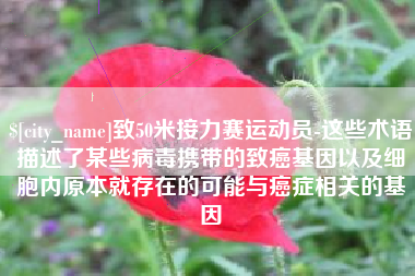 东海致50米接力赛运动员-这些术语描述了某些病毒携带的致癌基因以及细胞内原本就存在的可能与癌症相关的基因