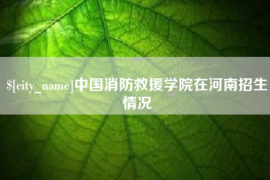 东海中国消防救援学院在河南招生情况
