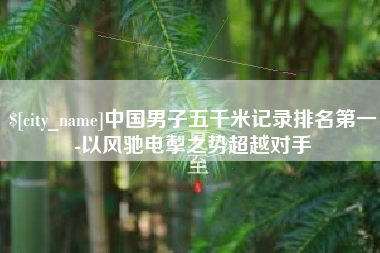 东海中国男子五千米记录排名第一-以风驰电掣之势超越对手
