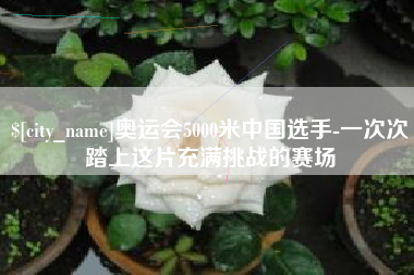 东海奥运会5000米中国选手-一次次踏上这片充满挑战的赛场