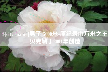 东海男子 5000米-原纪录由万米之王贝克勒于2004年创造