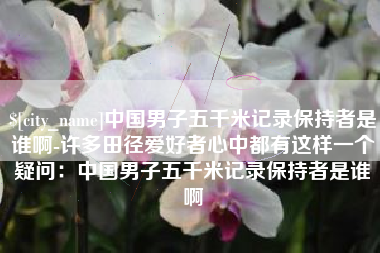 东海中国男子五千米记录保持者是谁啊-许多田径爱好者心中都有这样一个疑问：中国男子五千米记录保持者是谁啊