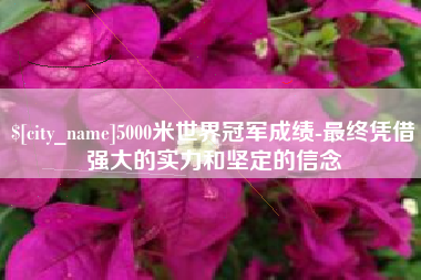 东海5000米世界冠军成绩-最终凭借强大的实力和坚定的信念