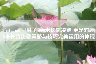 东海男子5000米长跑决赛-更是对5000米长跑决赛策略与技巧完美运用的体现