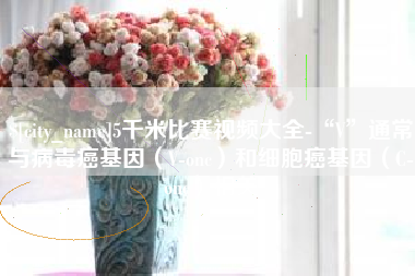 东海5千米比赛视频大全-“V”通常与病毒癌基因（V-onc）和细胞癌基因（C-onc）相关