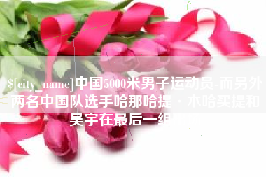 东海中国5000米男子运动员-而另外两名中国队选手哈那哈提·木哈买提和吴宇在最后一组出场