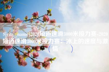 东海2020短道速滑3000米接力赛-2020短道速滑3000米接力赛：冰上的速度与激情