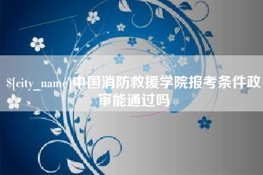 东海中国消防救援学院报考条件政审能通过吗
