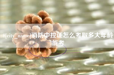 东海消防中控证怎么考取多大年龄能考